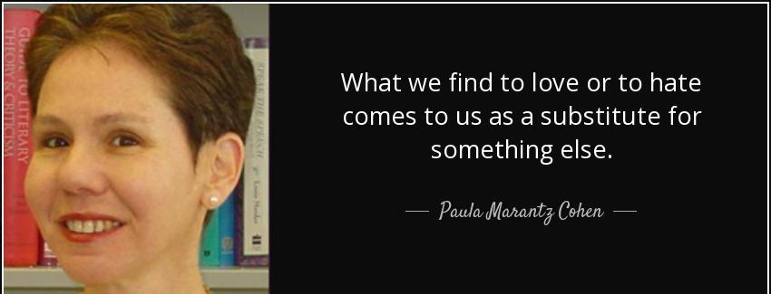 quote what we find to love or to hate comes to us as a substitute for something else paula marantz cohen Quotes