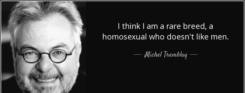 quote i think i am a rare breed a homosexual who doesn t like men michel tremblay Quotes