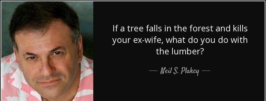 quote if a tree falls in the forest and kills your ex wife what do you do with the lumber neil s plakcy Quotes