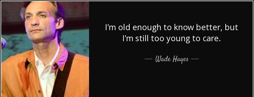 quote i m old enough to know better but i m still too young to care wade hayes Quotes