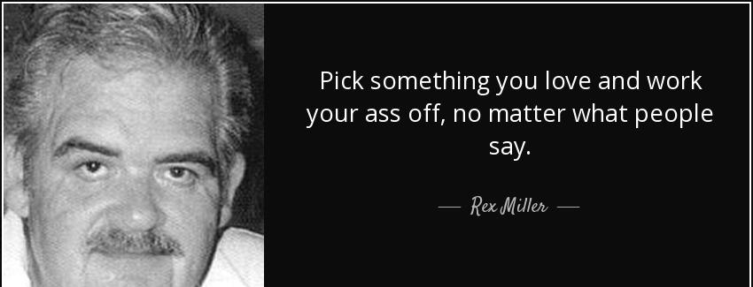 quote pick something you love and work your ass off no matter what people say rex miller Quotes