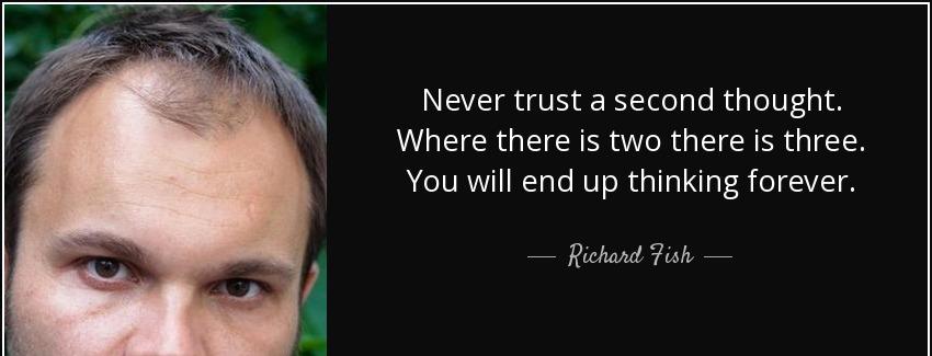 quote never trust a second thought where there is two there is three you will end up thinking richard fish Quotes