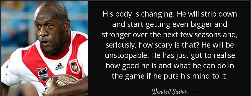 quote his body is changing he will strip down and start getting even bigger and stronger over wendell sailor Quotes