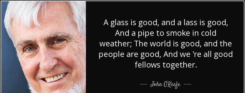quote a glass is good and a lass is good and a pipe to smoke in cold weather the world is john o keefe Quotes