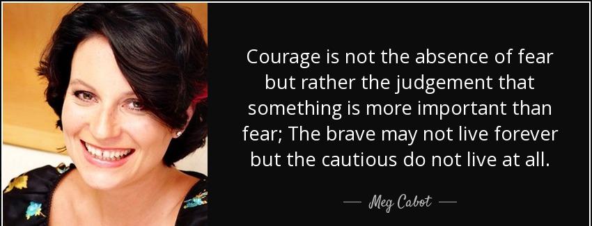 quote courage is not the absence of fear but rather the judgement that something is more important meg cabot Quotes