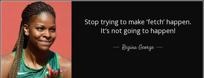 quote stop trying to make fetch happen it s not going to happen regina george Quotes