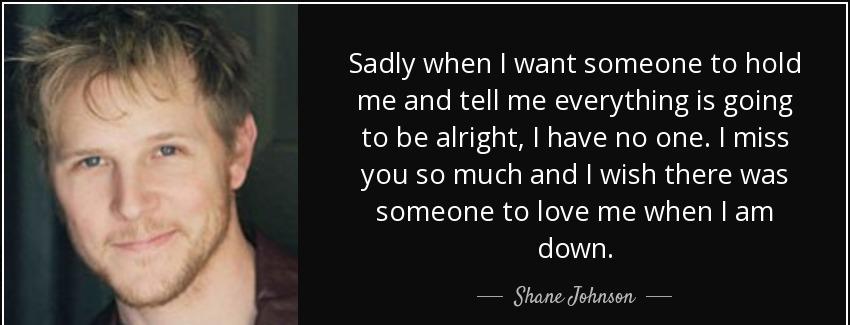 quote sadly when i want someone to hold me and tell me everything is going to be alright i shane johnson Quotes