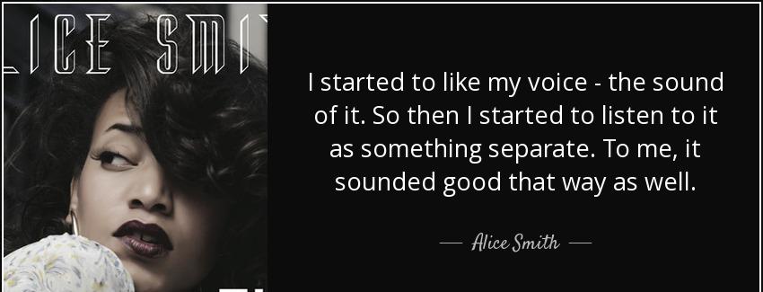 quote i started to like my voice the sound of it so then i started to listen to it as something alice smith Quotes