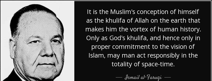 quote it is the muslim s conception of himself as the khulifa of allah on the earth that makes ismail al faruqi Quotes