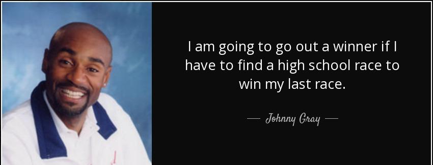 quote i am going to go out a winner if i have to find a high school race to win my last race johnny gray Quotes