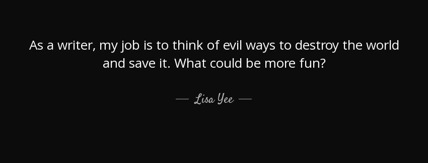 quote as a writer my job is to think of evil ways to destroy the world and save it what could lisa yee Quotes