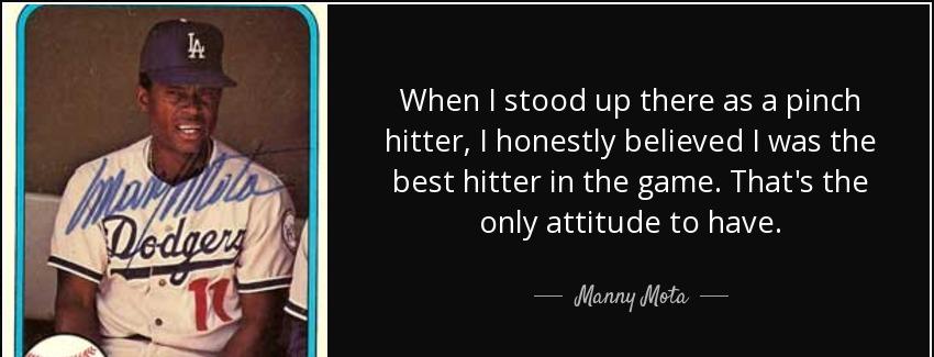 quote when i stood up there as a pinch hitter i honestly believed i was the best hitter in manny mota Quotes