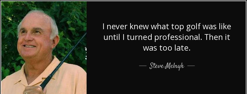 quote i never knew what top golf was like until i turned professional then it was too late steve melnyk Quotes
