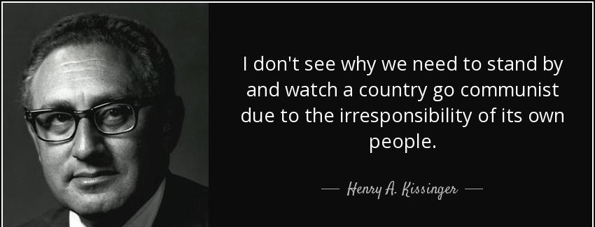 quote i don t see why we need to stand by and watch a country go communist due to the irresponsibility henry a kissinger Quotes