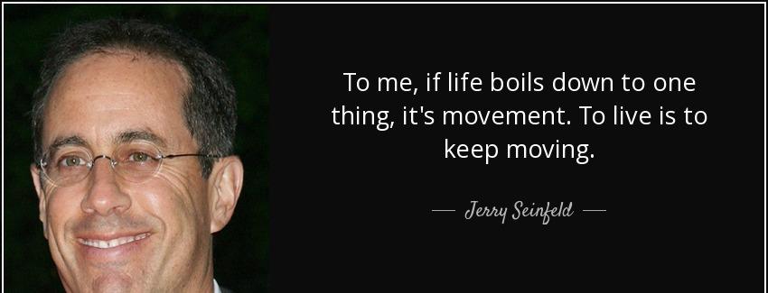 quote to me if life boils down to one thing it s movement to live is to keep moving jerry seinfeld Quotes