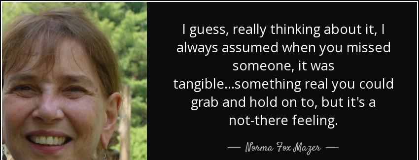 quote i guess really thinking about it i always assumed when you missed someone it was tangible norma fox mazer Quotes