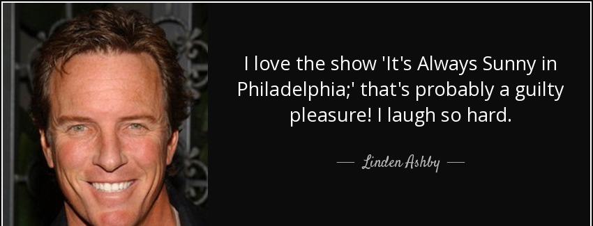 quote i love the show it s always sunny in philadelphia that s probably a guilty pleasure linden ashby Quotes