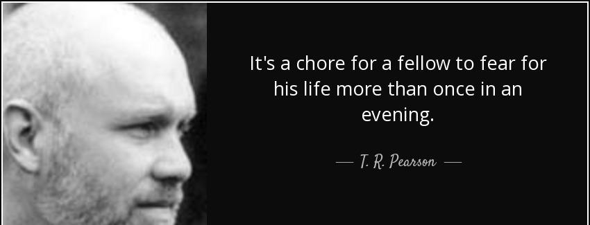 quote it s a chore for a fellow to fear for his life more than once in an evening t r pearson Quotes
