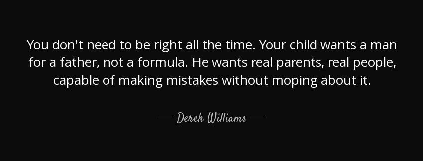 quote you don t need to be right all the time your child wants a man for a father not a formula derek williams Quotes