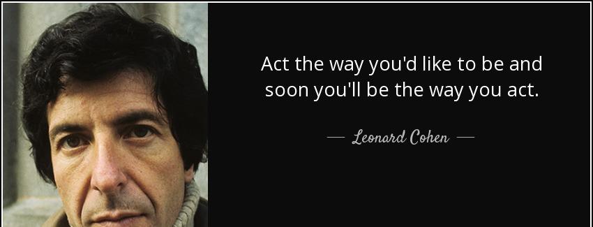 quote act the way you d like to be and soon you ll be the way you act leonard cohen Quotes