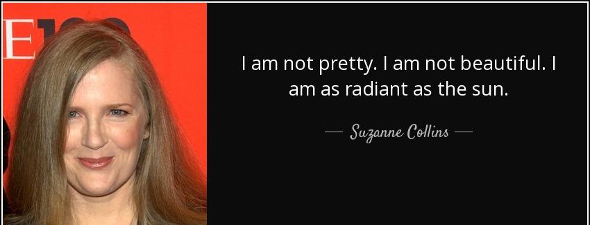quote i am not pretty i am not beautiful i am as radiant as the sun suzanne collins Quotes