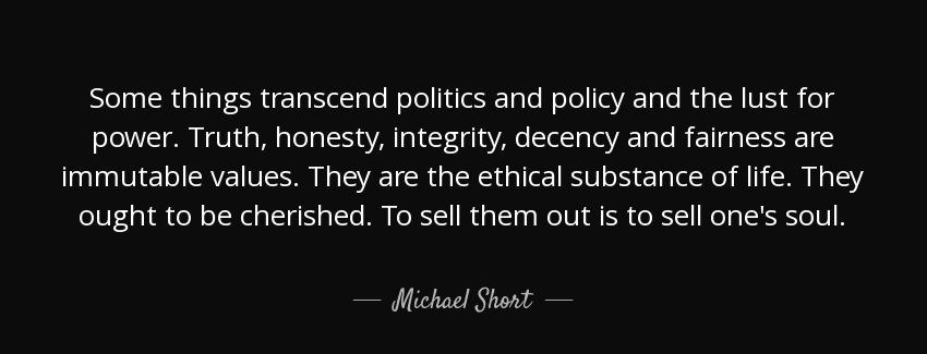 quote some things transcend politics and policy and the lust for power truth honesty integrity michael short Quotes