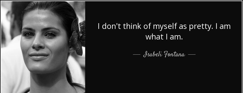 quote i don t think of myself as pretty i am what i am isabeli fontana Quotes