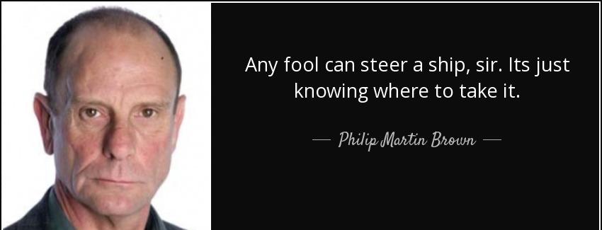 quote any fool can steer a ship sir its just knowing where to take it philip martin brown Quotes