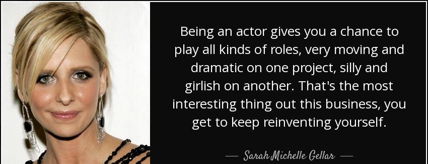 quote being an actor gives you a chance to play all kinds of roles very moving and dramatic sarah michelle gellar Quotes