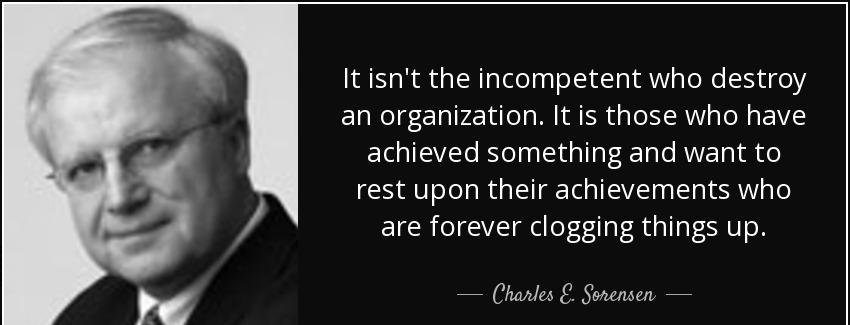 quote it isn t the incompetent who destroy an organization it is those who have achieved something charles e sorensen Quotes