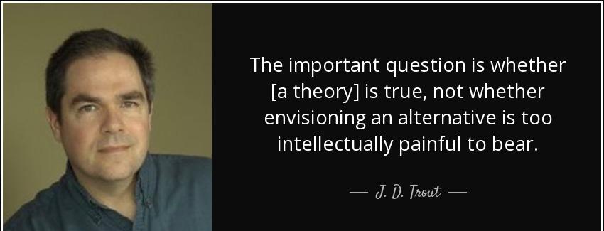 quote the important question is whether a theory is true not whether envisioning an alternative j d trout Quotes
