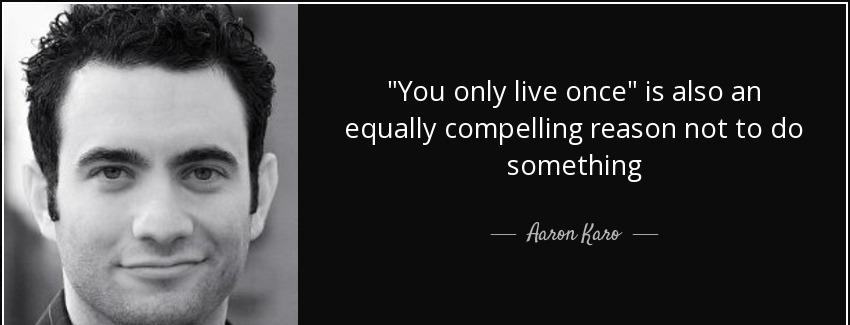 quote you only live once is also an equally compelling reason not to do something aaron karo Quotes