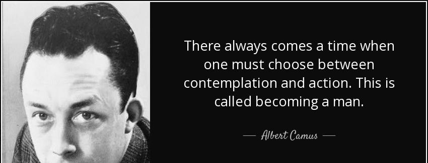 quote there always comes a time when one must choose between contemplation and action this albert camus Quotes