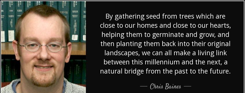 quote by gathering seed from trees which are close to our homes and close to our hearts helping chris baines Quotes