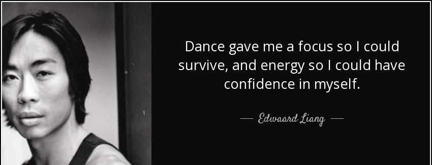 quote dance gave me a focus so i could survive and energy so i could have confidence in myself edwaard liang Quotes