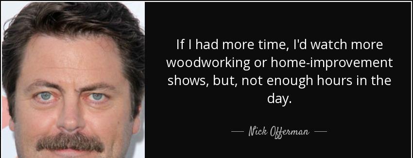 quote if i had more time i d watch more woodworking or home improvement shows but not enough nick offerman Quotes