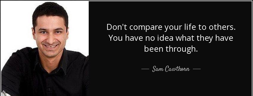 quote don t compare your life to others you have no idea what they have been through sam cawthorn Quotes