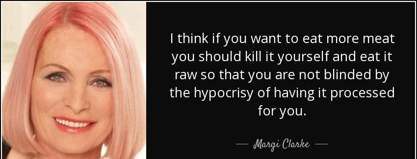 quote i think if you want to eat more meat you should kill it yourself and eat it raw so that margi clarke Quotes