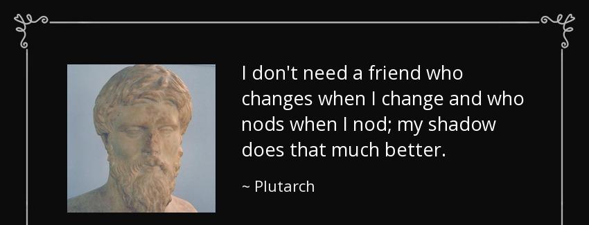 quote i don t need a friend who changes when i change and who nods when i nod my shadow does plutarch Quotes