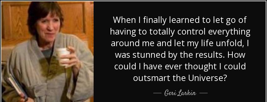 quote when i finally learned to let go of having to totally control everything around me and geri larkin Quotes