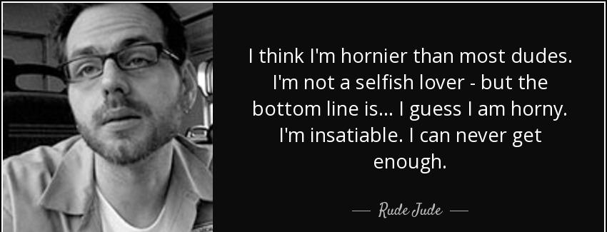 quote i think i m hornier than most dudes i m not a selfish lover but the bottom line is i rude jude Quotes