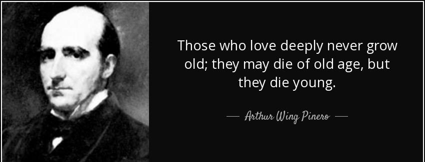 quote those who love deeply never grow old they may die of old age but they die young arthur wing pinero Quotes