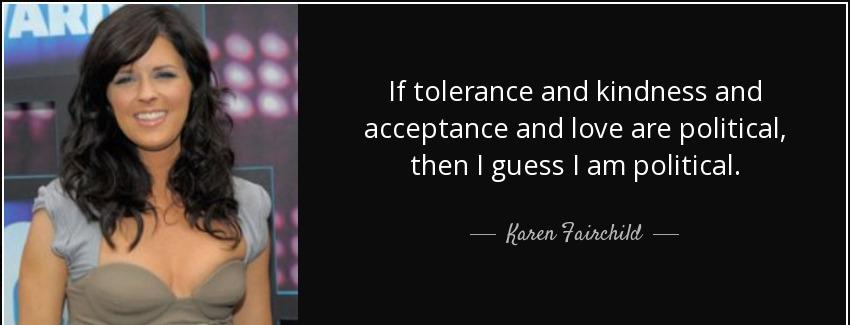 quote if tolerance and kindness and acceptance and love are political then i guess i am political karen fairchild Quotes