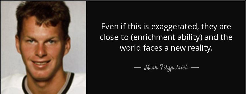quote even if this is exaggerated they are close to enrichment ability and the world faces mark fitzpatrick Quotes