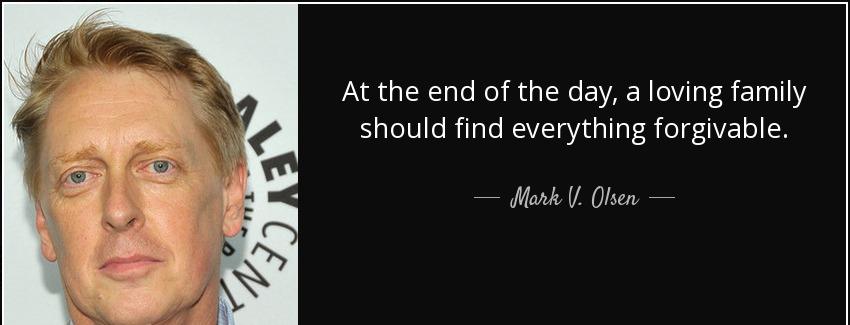 quote at the end of the day a loving family should find everything forgivable mark v olsen Quotes
