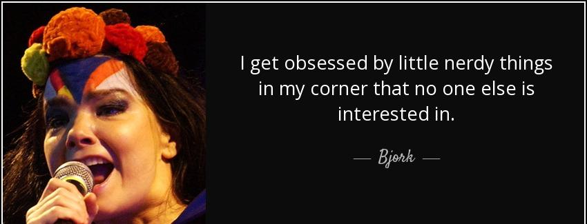 quote i get obsessed by little nerdy things in my corner that no one else is interested in bjork Quotes