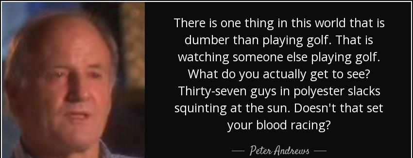 quote there is one thing in this world that is dumber than playing golf that is watching someone peter andrews Quotes