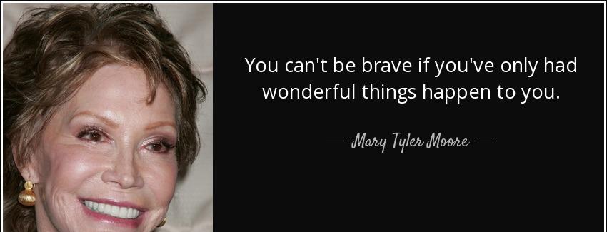 quote you can t be brave if you ve only had wonderful things happen to you mary tyler moore Quotes