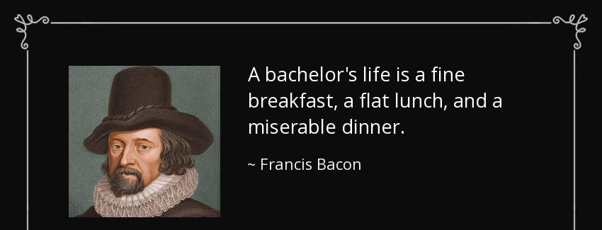 quote a bachelor s life is a fine breakfast a flat lunch and a miserable dinner francis bacon Quotes