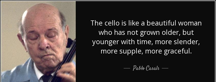 quote the cello is like a beautiful woman who has not grown older but younger with time more pablo casals Quotes